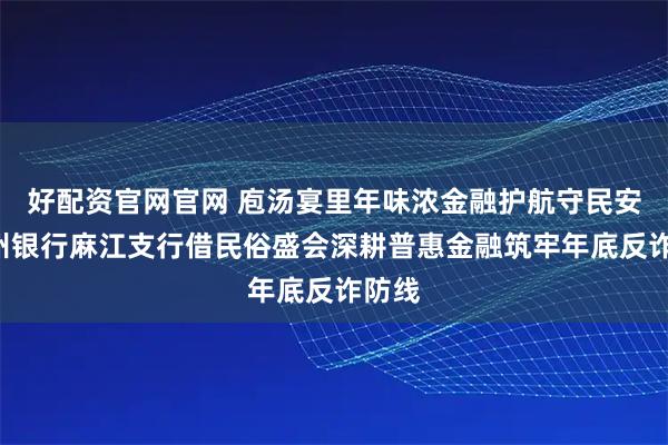 好配资官网官网 庖汤宴里年味浓金融护航守民安—贵州银行麻江支行借民俗盛会深耕普惠金融筑牢年底反诈防线