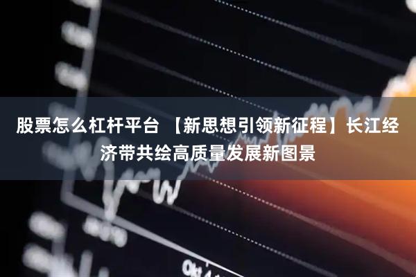 股票怎么杠杆平台 【新思想引领新征程】长江经济带共绘高质量发展新图景