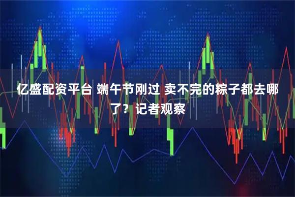 亿盛配资平台 端午节刚过 卖不完的粽子都去哪了？记者观察