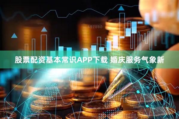 股票配资基本常识APP下载 婚庆服务气象新