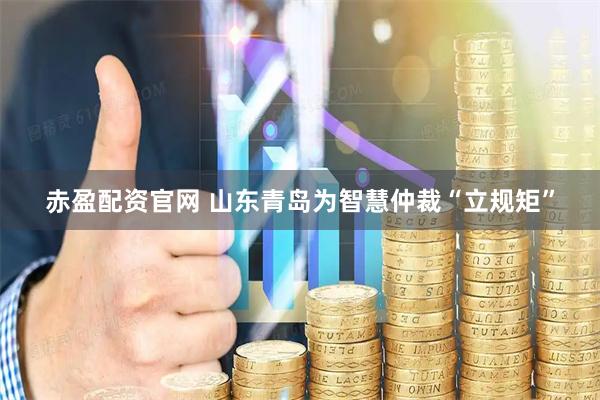 赤盈配资官网 山东青岛为智慧仲裁“立规矩”