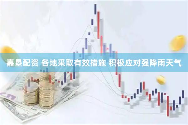 嘉垦配资 各地采取有效措施 积极应对强降雨天气