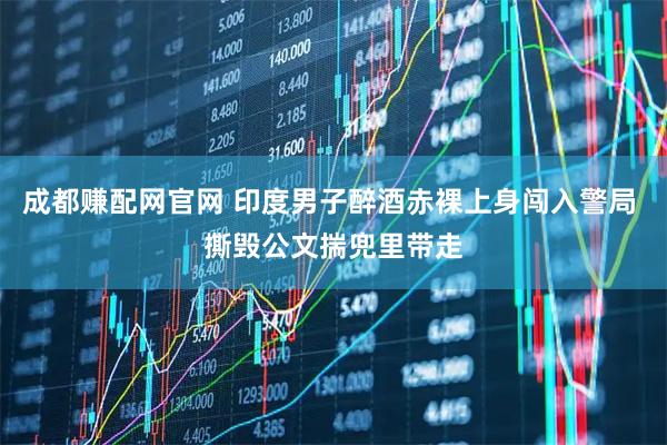 成都赚配网官网 印度男子醉酒赤裸上身闯入警局 撕毁公文揣兜里带走