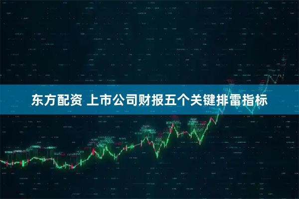 东方配资 上市公司财报五个关键排雷指标