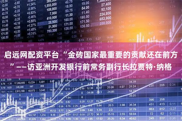 启远网配资平台 “金砖国家最重要的贡献还在前方”——访亚洲开发银行前常务副行长拉贾特·纳格