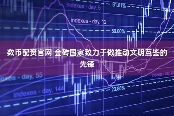 数币配资官网 金砖国家致力于做推动文明互鉴的先锋