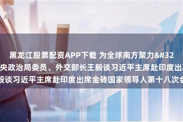 黑龙江股票配资APP下载 为全球南方聚力 启金砖合作新程——中共中央政治局委员、外交部长王毅谈习近平主席赴印度出席金砖国家领导人第十八次会晤