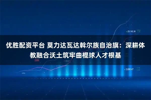 优胜配资平台 莫力达瓦达斡尔族自治旗：深耕体教融合沃土筑牢曲棍球人才根基