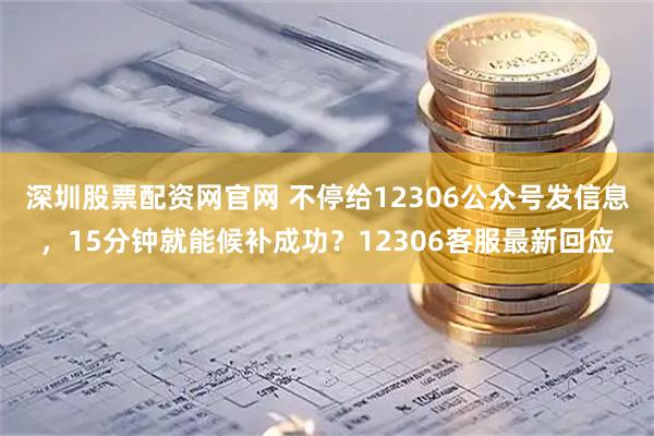 深圳股票配资网官网 不停给12306公众号发信息，15分钟就能候补成功？12306客服最新回应